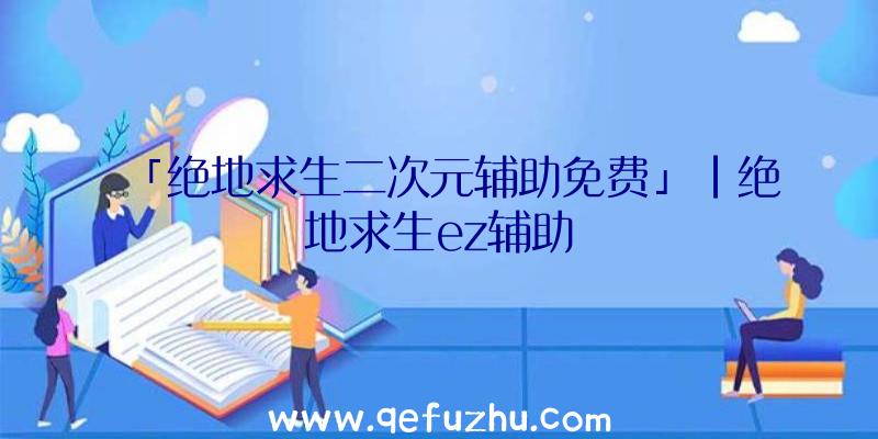 「绝地求生二次元辅助免费」|绝地求生ez辅助